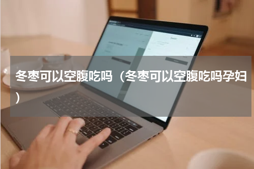 冬枣可以空腹吃吗（冬枣可以空腹吃吗孕妇）