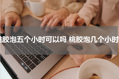 桃胶泡五个小时可以吗 桃胶泡几个小时