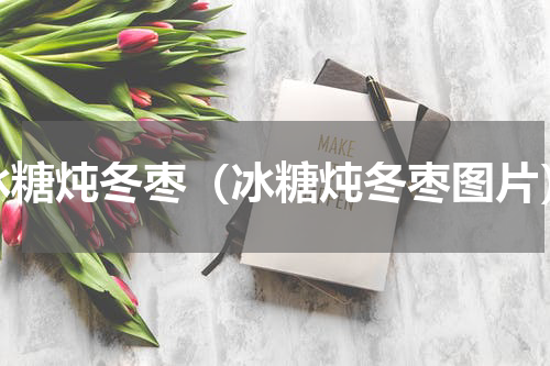冰糖炖冬枣（冰糖炖冬枣图片）