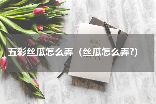 五彩丝瓜怎么弄（丝瓜怎么弄?）