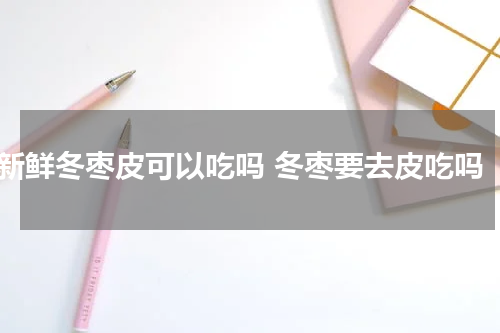 新鲜冬枣皮可以吃吗 冬枣要去皮吃吗