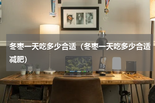冬枣一天吃多少合适（冬枣一天吃多少合适减肥）