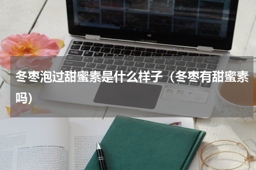 冬枣泡过甜蜜素是什么样子（冬枣有甜蜜素吗）