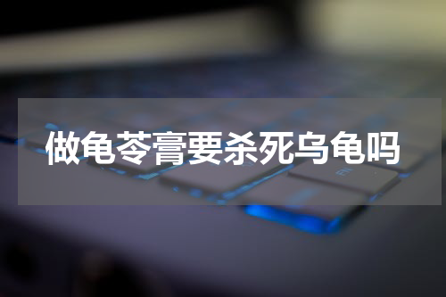 做龟苓膏要杀死乌龟吗