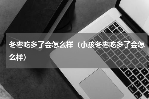 冬枣吃多了会怎么样（小孩冬枣吃多了会怎么样）