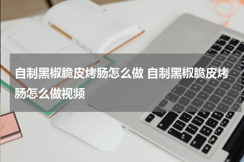 自制黑椒脆皮烤肠怎么做 自制黑椒脆皮烤肠怎么做视频