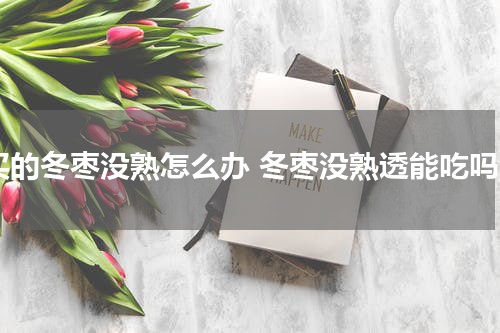 买的冬枣没熟怎么办 冬枣没熟透能吃吗