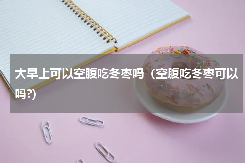 大早上可以空腹吃冬枣吗（空腹吃冬枣可以吗?）