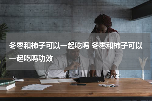 冬枣和柿子可以一起吃吗 冬枣和柿子可以一起吃吗功效