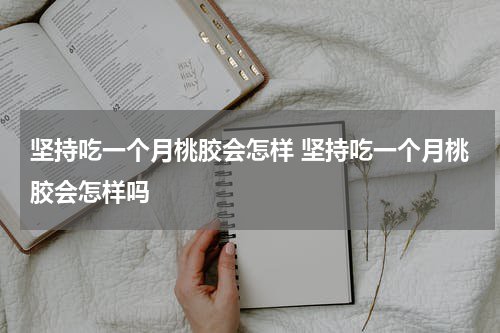 坚持吃一个月桃胶会怎样 坚持吃一个月桃胶会怎样吗