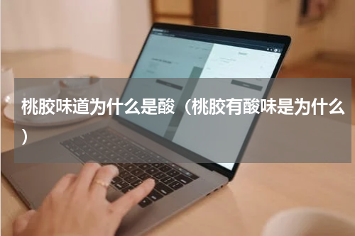 桃胶味道为什么是酸（桃胶有酸味是为什么）