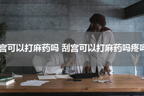 刮宫可以打麻药吗 刮宫可以打麻药吗疼吗