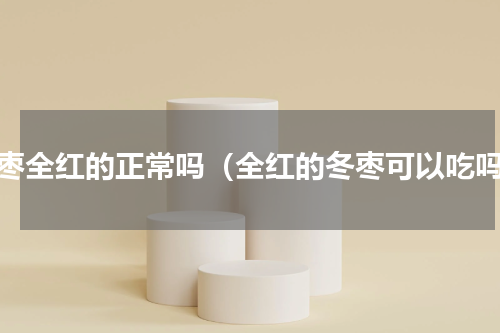 冬枣全红的正常吗（全红的冬枣可以吃吗）