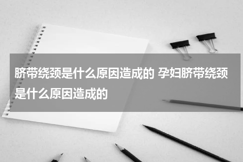 脐带绕颈是什么原因造成的 孕妇脐带绕颈是什么原因造成的