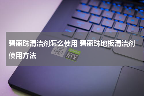 碧丽珠清洁剂怎么使用 碧丽珠地板清洁剂使用方法