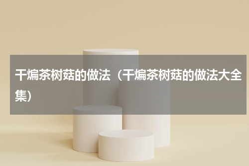 干煸茶树菇的做法（干煸茶树菇的做法大全集）