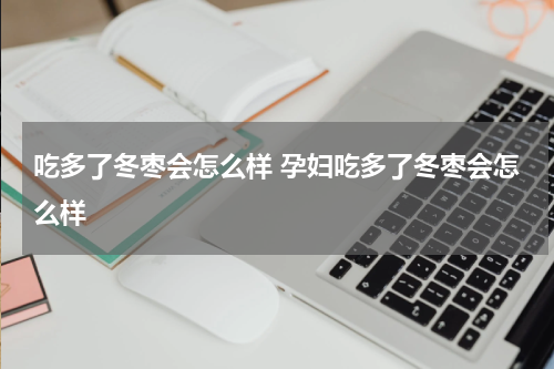 吃多了冬枣会怎么样 孕妇吃多了冬枣会怎么样