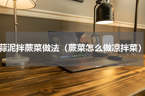 蒜泥拌蕨菜做法（蕨菜怎么做凉拌菜）