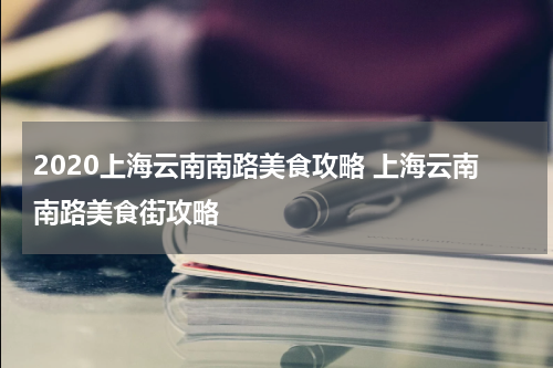 2020上海云南南路美食攻略 上海云南南路美食街攻略