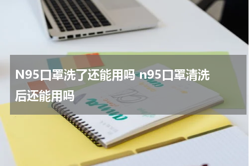N95口罩洗了还能用吗 n95口罩清洗后还能用吗
