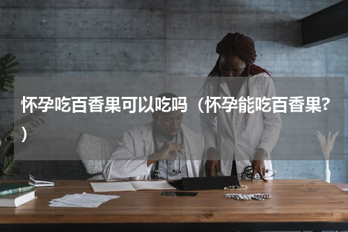 怀孕吃百香果可以吃吗（怀孕能吃百香果?）