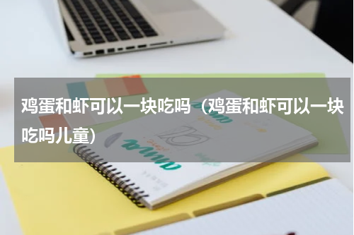 鸡蛋和虾可以一块吃吗（鸡蛋和虾可以一块吃吗儿童）