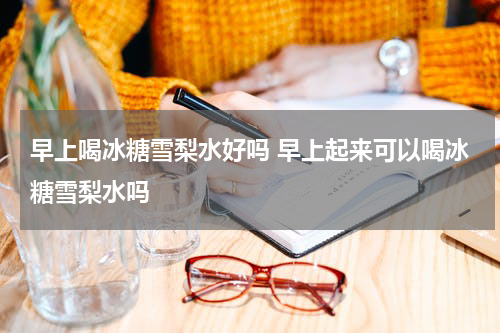 早上喝冰糖雪梨水好吗 早上起来可以喝冰糖雪梨水吗