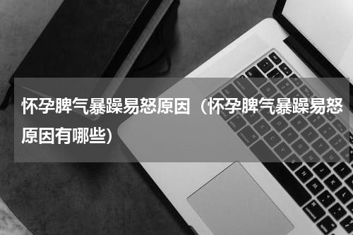 怀孕脾气暴躁易怒原因（怀孕脾气暴躁易怒原因有哪些）
