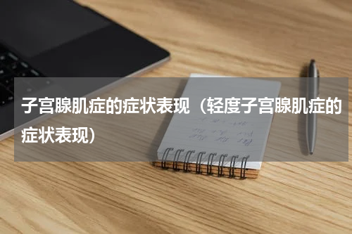 子宫腺肌症的症状表现（轻度子宫腺肌症的症状表现）