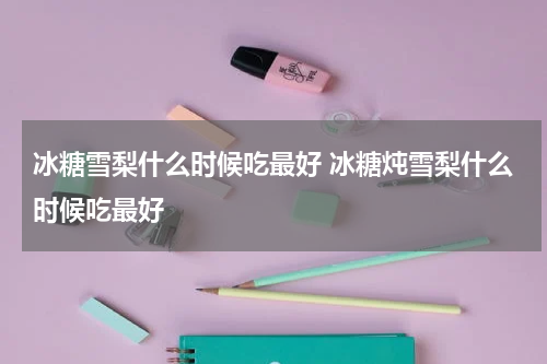 冰糖雪梨什么时候吃最好 冰糖炖雪梨什么时候吃最好