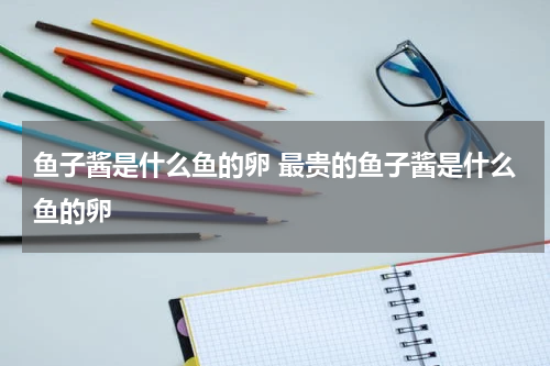 鱼子酱是什么鱼的卵 最贵的鱼子酱是什么鱼的卵