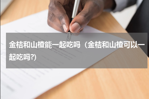 金桔和山楂能一起吃吗（金桔和山楂可以一起吃吗?）