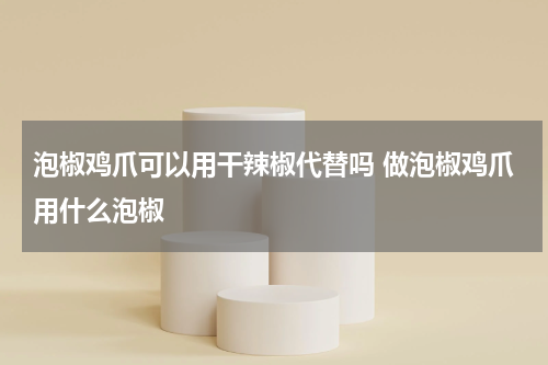 泡椒鸡爪可以用干辣椒代替吗 做泡椒鸡爪用什么泡椒