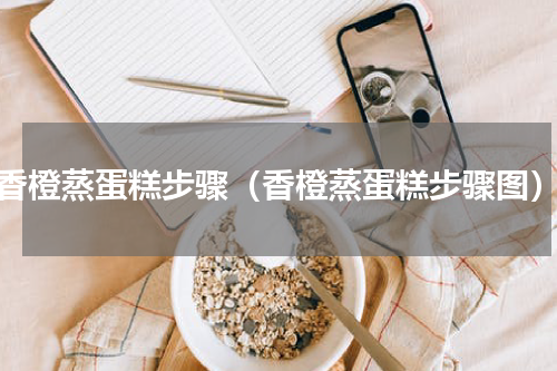 香橙蒸蛋糕步骤（香橙蒸蛋糕步骤图）