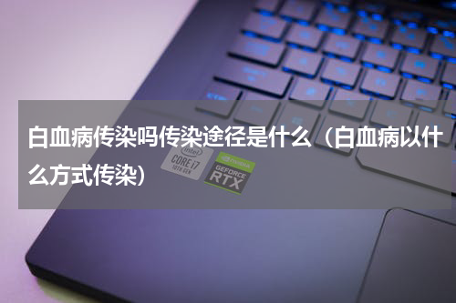 白血病传染吗传染途径是什么（白血病以什么方式传染）