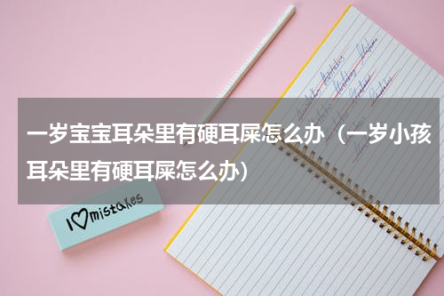 一岁宝宝耳朵里有硬耳屎怎么办（一岁小孩耳朵里有硬耳屎怎么办）