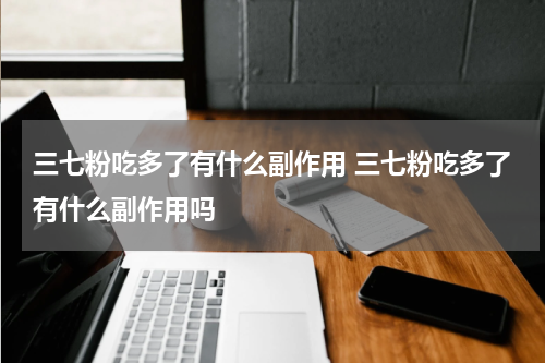三七粉吃多了有什么副作用 三七粉吃多了有什么副作用吗