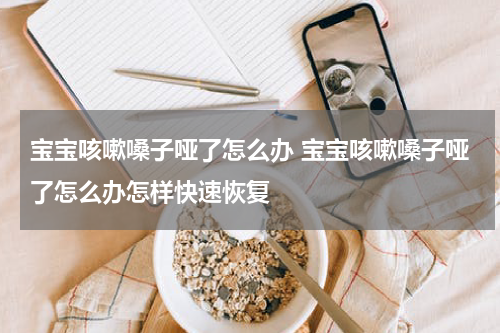 宝宝咳嗽嗓子哑了怎么办 宝宝咳嗽嗓子哑了怎么办怎样快速恢复