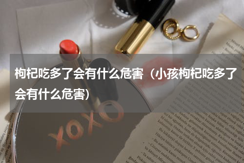 枸杞吃多了会有什么危害（小孩枸杞吃多了会有什么危害）