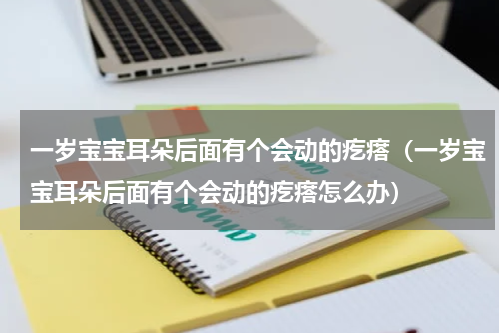 一岁宝宝耳朵后面有个会动的疙瘩（一岁宝宝耳朵后面有个会动的疙瘩怎么办）