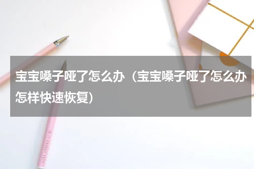 宝宝嗓子哑了怎么办（宝宝嗓子哑了怎么办怎样快速恢复）