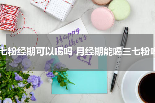 三七粉经期可以喝吗 月经期能喝三七粉吗