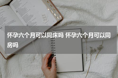 怀孕六个月可以同床吗 怀孕六个月可以同房吗