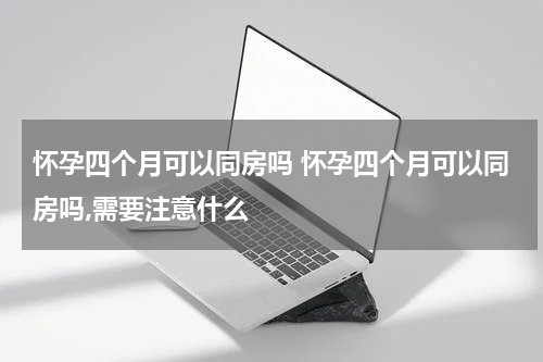 怀孕四个月可以同房吗 怀孕四个月可以同房吗,需要注意什么