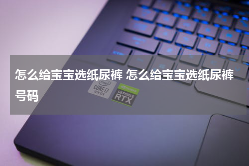 怎么给宝宝选纸尿裤 怎么给宝宝选纸尿裤号码