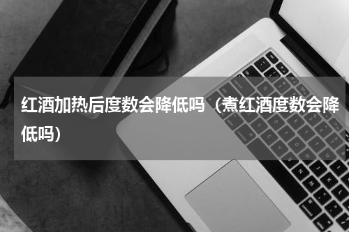 红酒加热后度数会降低吗（煮红酒度数会降低吗）