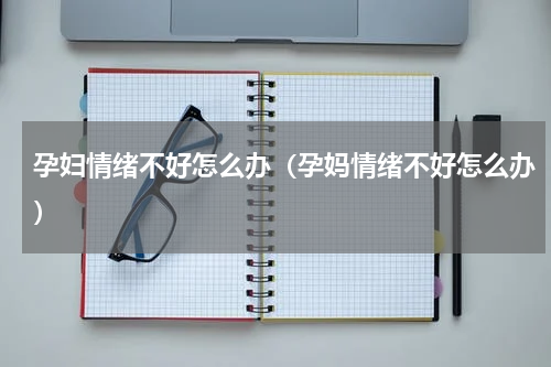 孕妇情绪不好怎么办（孕妈情绪不好怎么办）