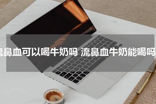 流鼻血可以喝牛奶吗 流鼻血牛奶能喝吗