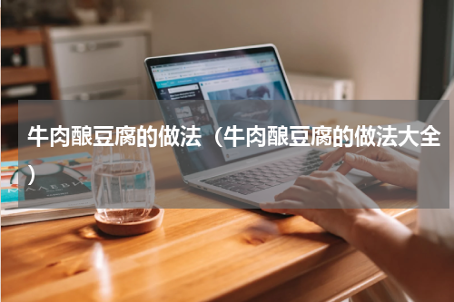 牛肉酿豆腐的做法（牛肉酿豆腐的做法大全）
