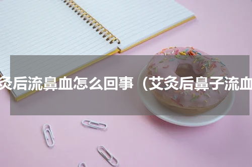 艾灸后流鼻血怎么回事（艾灸后鼻子流血）